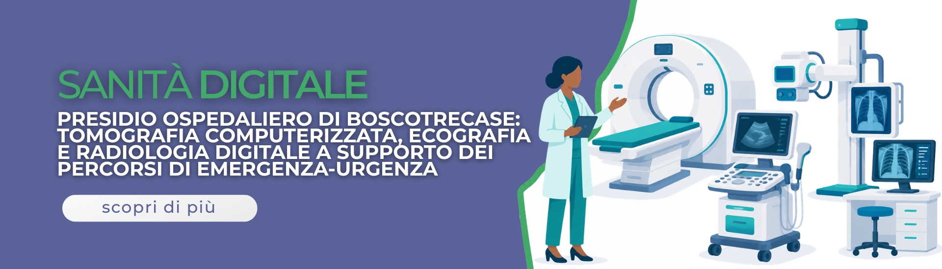 <p>Presidio Opedaliero Boscotrecase: Tomografia Computerizzata, ecografia e radiologia digitale a supporto dei percorsi dui Emergenza Urgenza.</p> - 